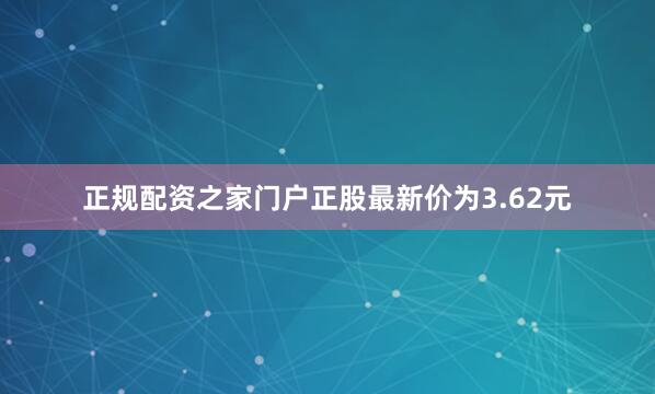 正规配资之家门户正股最新价为3.62元