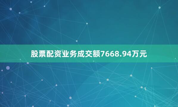 股票配资业务成交额7668.94万元