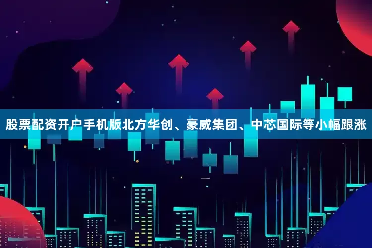 股票配资开户手机版北方华创、豪威集团、中芯国际等小幅跟涨