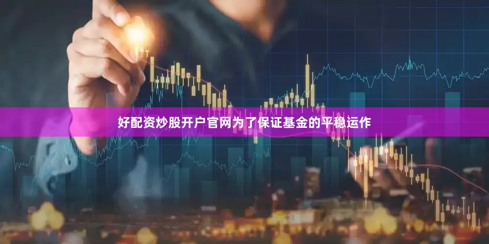 好配资炒股开户官网为了保证基金的平稳运作