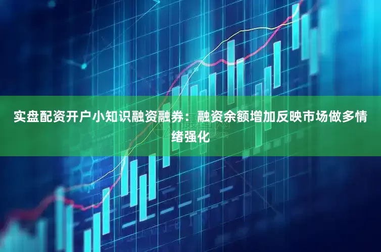 实盘配资开户小知识融资融券：融资余额增加反映市场做多情绪强化