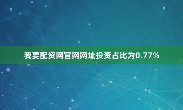 我要配资网官网网址投资占比为0.77%