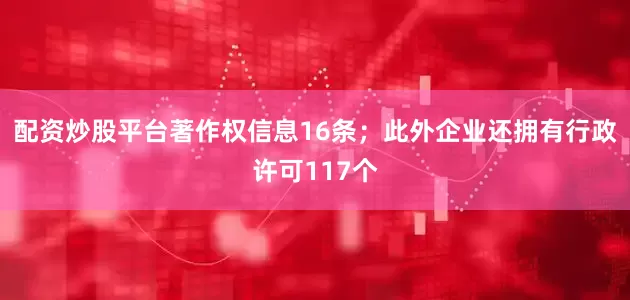 配资炒股平台著作权信息16条；此外企业还拥有行政许可117个