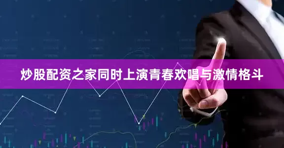 炒股配资之家同时上演青春欢唱与激情格斗