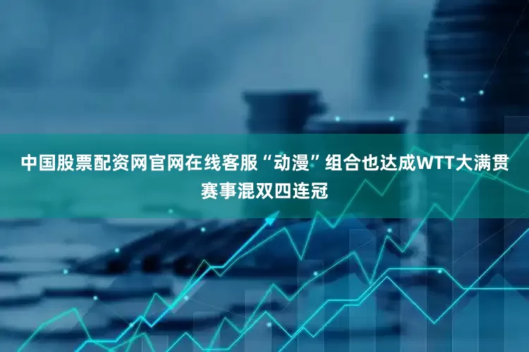 中国股票配资网官网在线客服“动漫”组合也达成WTT大满贯赛事混双四连冠