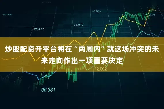 炒股配资开平台将在“两周内”就这场冲突的未来走向作出一项重要决定