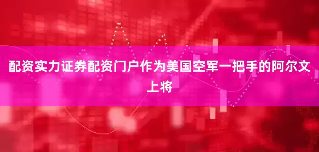 配资实力证券配资门户作为美国空军一把手的阿尔文上将