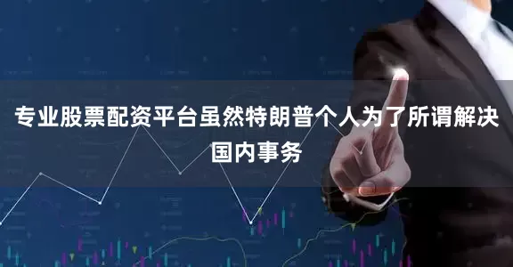 专业股票配资平台虽然特朗普个人为了所谓解决国内事务