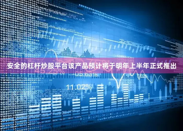 安全的杠杆炒股平台该产品预计将于明年上半年正式推出