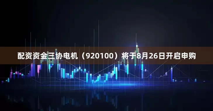 配资资金三协电机（920100）将于8月26日开启申购