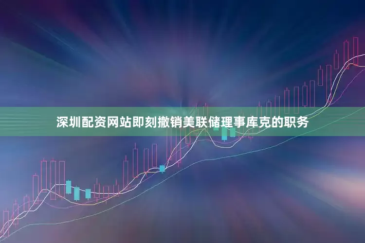 深圳配资网站即刻撤销美联储理事库克的职务