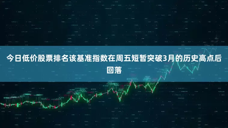 今日低价股票排名该基准指数在周五短暂突破3月的历史高点后回落