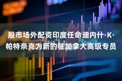 股市场外配资印度任命迪内什·K·帕特奈克为新的驻加拿大高级专员