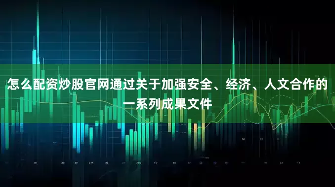 怎么配资炒股官网通过关于加强安全、经济、人文合作的一系列成果文件