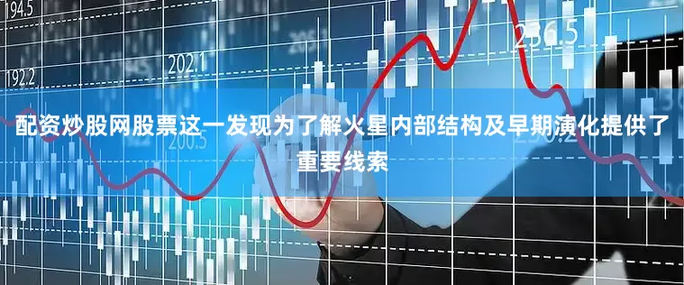 配资炒股网股票这一发现为了解火星内部结构及早期演化提供了重要线索