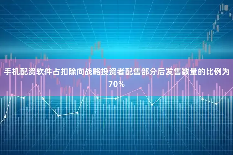 手机配资软件占扣除向战略投资者配售部分后发售数量的比例为70%