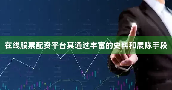 在线股票配资平台其通过丰富的史料和展陈手段