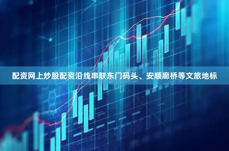 配资网上炒股配资沿线串联东门码头、安顺廊桥等文旅地标