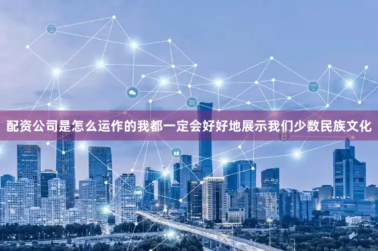 配资公司是怎么运作的我都一定会好好地展示我们少数民族文化
