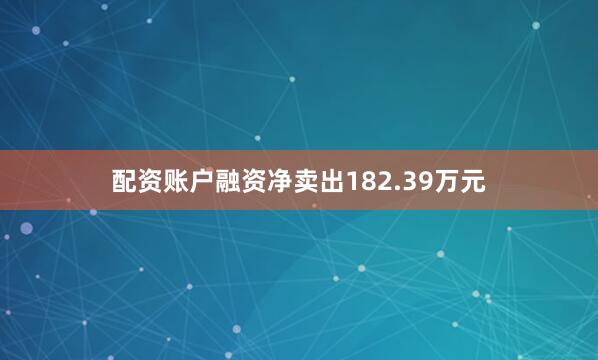 配资账户融资净卖出182.39万元