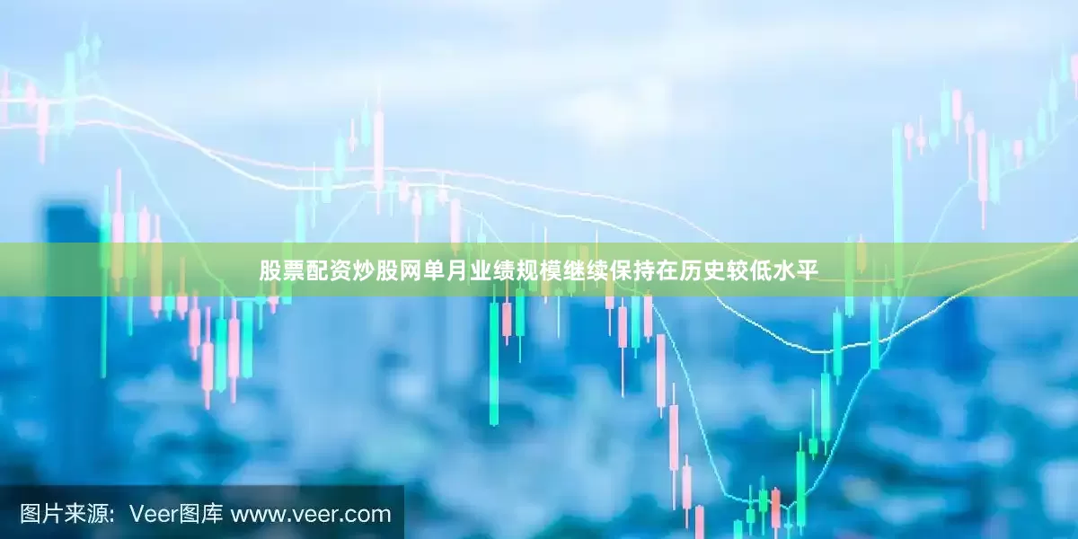 股票配资炒股网单月业绩规模继续保持在历史较低水平
