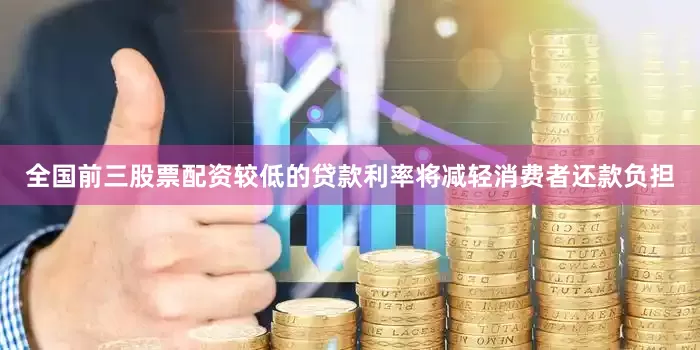 全国前三股票配资较低的贷款利率将减轻消费者还款负担