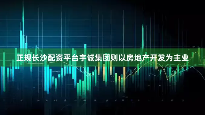 正规长沙配资平台　　宇诚集团则以房地产开发为主业