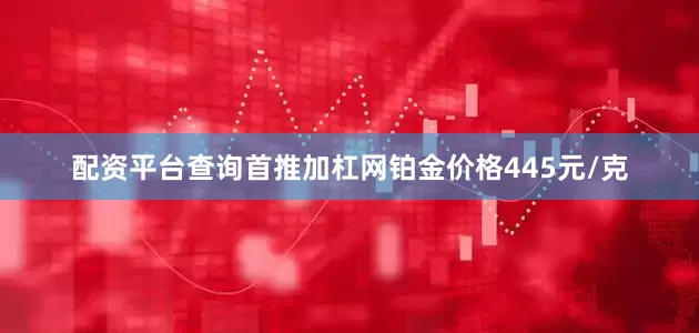 配资平台查询首推加杠网铂金价格445元/克