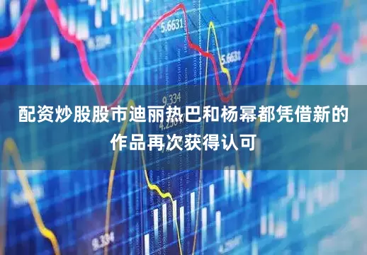 配资炒股股市迪丽热巴和杨幂都凭借新的作品再次获得认可