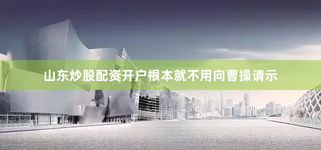 山东炒股配资开户根本就不用向曹操请示