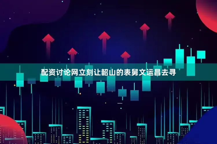 配资讨论网立刻让韶山的表舅文运昌去寻
