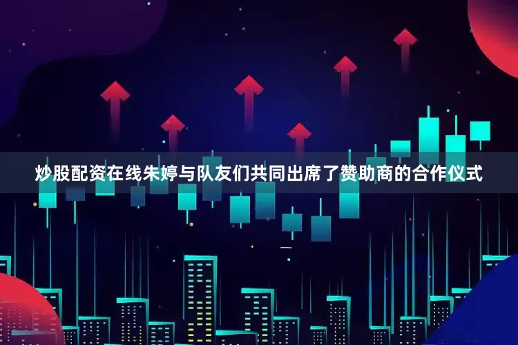 炒股配资在线朱婷与队友们共同出席了赞助商的合作仪式