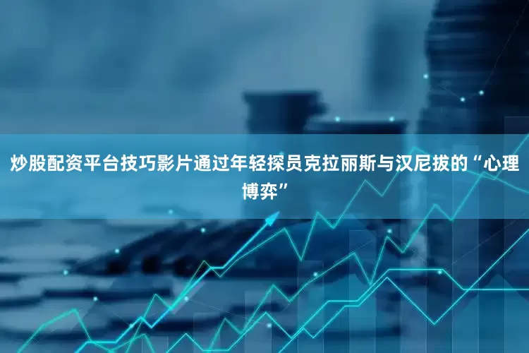 炒股配资平台技巧影片通过年轻探员克拉丽斯与汉尼拔的“心理博弈”