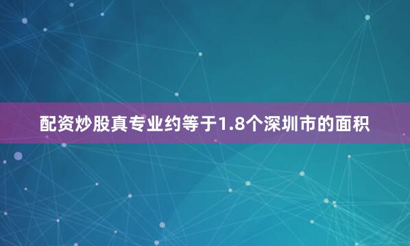 配资炒股真专业约等于1.8个深圳市的面积