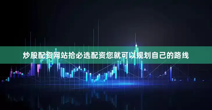 炒股配资网站拾必选配资您就可以规划自己的路线