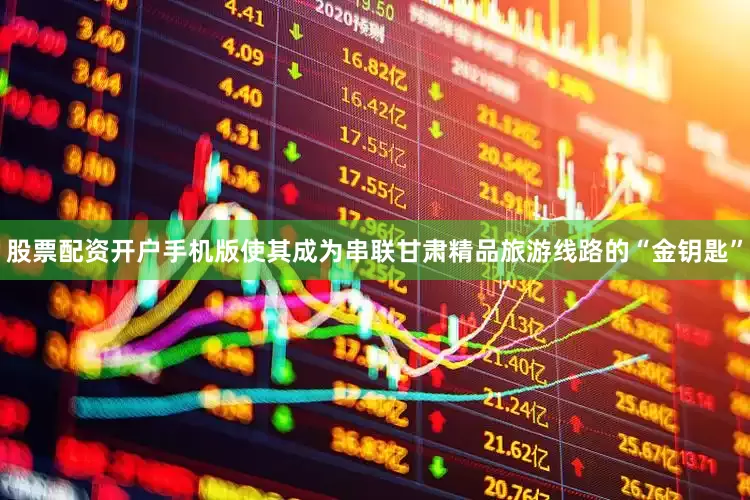 股票配资开户手机版使其成为串联甘肃精品旅游线路的“金钥匙”