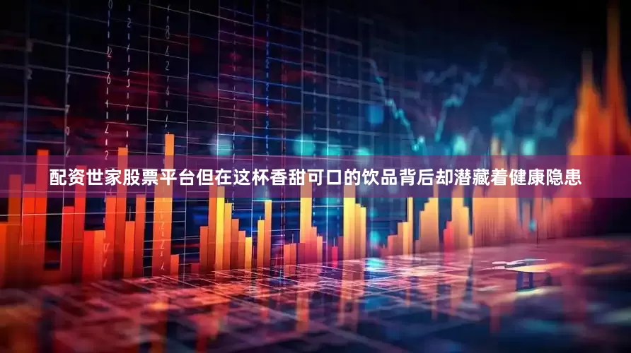 配资世家股票平台但在这杯香甜可口的饮品背后却潜藏着健康隐患