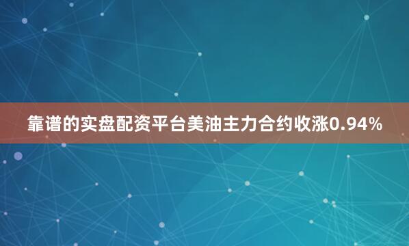 靠谱的实盘配资平台美油主力合约收涨0.94%