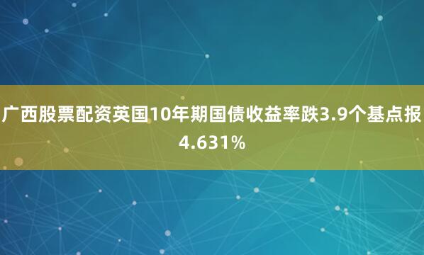 广西股票配资英国10年期国债收益率跌3.9个基点报4.631%