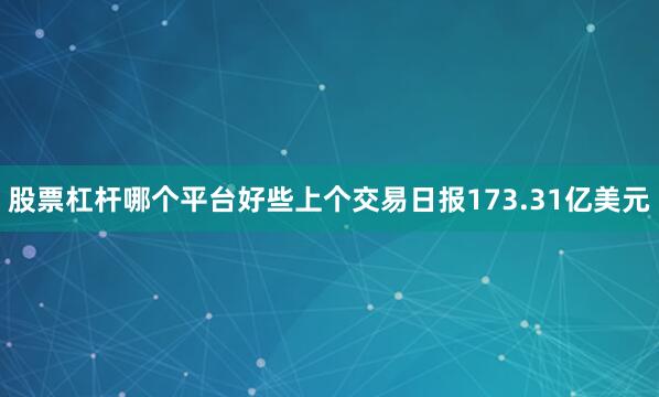 股票杠杆哪个平台好些上个交易日报173.31亿美元