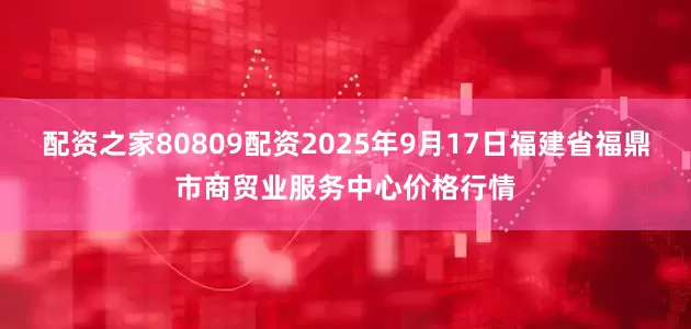 配资之家80809配资2025年9月17日福建省福鼎市商贸业服务中心价格行情