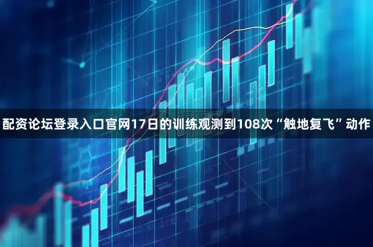配资论坛登录入口官网17日的训练观测到108次“触地复飞”动作