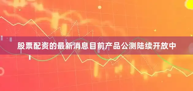 股票配资的最新消息目前产品公测陆续开放中