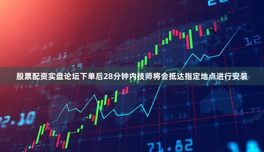 股票配资实盘论坛下单后28分钟内技师将会抵达指定地点进行安装