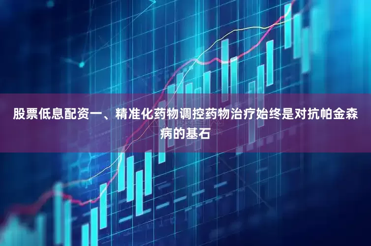 股票低息配资一、精准化药物调控药物治疗始终是对抗帕金森病的基石