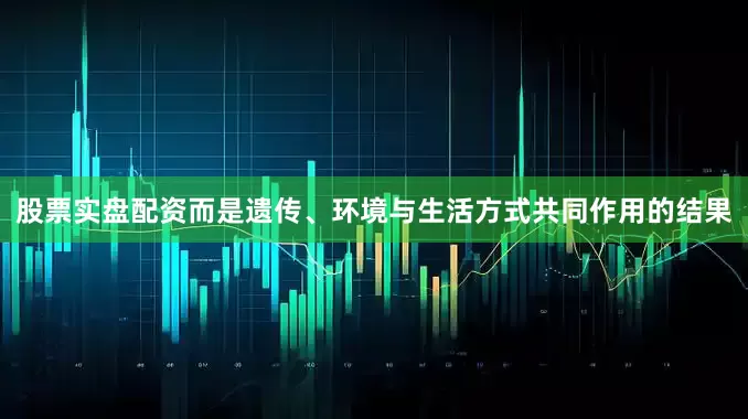 股票实盘配资而是遗传、环境与生活方式共同作用的结果