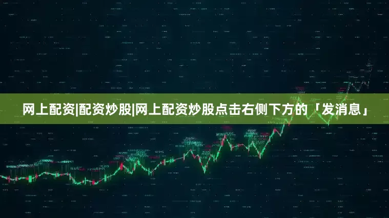 网上配资|配资炒股|网上配资炒股点击右侧下方的「发消息」