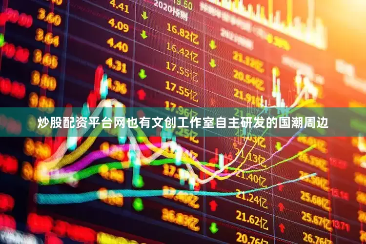 炒股配资平台网也有文创工作室自主研发的国潮周边