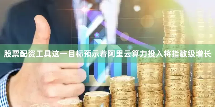 股票配资工具这一目标预示着阿里云算力投入将指数级增长
