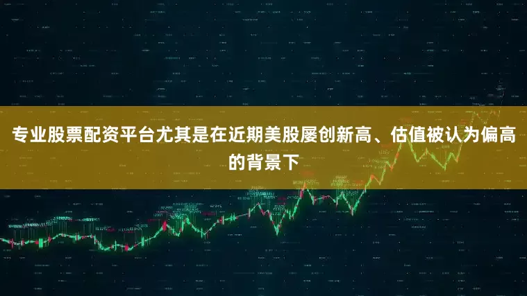 专业股票配资平台尤其是在近期美股屡创新高、估值被认为偏高的背景下